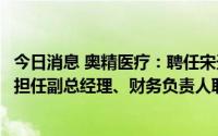 今日消息 奥精医疗：聘任宋天喜为副总经理，于秀荣拟不再担任副总经理、财务负责人职务