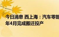 今日消息 西上海：汽车零部件制造基地项目一期预计2023年4月完成搬迁投产