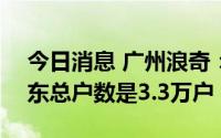 今日消息 广州浪奇：截至7月29日，公司股东总户数是3.3万户
