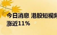 今日消息 港股短视频概念股走高，乐享集团涨近11%