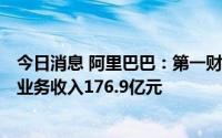 今日消息 阿里巴巴：第一财季调整后每股收益11.73元，云业务收入176.9亿元