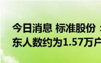 今日消息 标准股份：截至7月29日，公司股东人数约为1.57万户