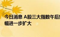 今日消息 A股三大指数午后集体转跌，军工、光伏、锂电跌幅进一步扩大