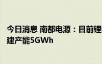 今日消息 南都电源：目前锂电现有产能为5.2GWh，另有在建产能5GWh