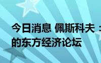 今日消息 佩斯科夫：俄总统普京将参加今年的东方经济论坛