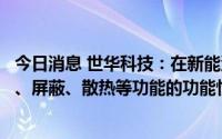 今日消息 世华科技：在新能源汽车领域，推进验证具有缓冲、屏蔽、散热等功能的功能性材料