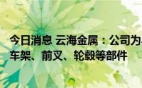 今日消息 云海金属：公司为小牛、爱玛等电动车研发并提供车架、前叉、轮毂等部件