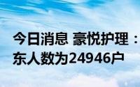 今日消息 豪悦护理：截至07月29日，公司股东人数为24946户