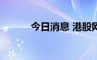 今日消息 港股网易午后跌超3%