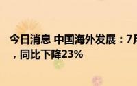 今日消息 中国海外发展：7月合约物业销售额为174.68亿元，同比下降23%