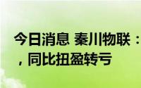 今日消息 秦川物联：上半年亏损615.73万元，同比扭盈转亏