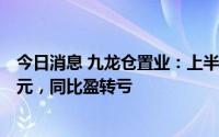 今日消息 九龙仓置业：上半年股东应占集团亏损14.68亿港元，同比盈转亏