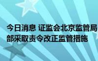 今日消息 证监会北京监管局：对广发期货有限公司北京营业部采取责令改正监管措施