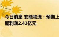 今日消息 安能物流：预期上半年亏损不超过1亿元，去年同期利润2.43亿元