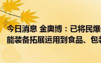 今日消息 金奥博：已将民爆生产中广泛运用的机器人系列智能装备拓展运用到食品、包装、军工等行业