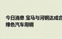今日消息 宝马与河钢达成合作，2026年起国产宝马将使用绿色汽车用钢