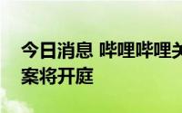 今日消息 哔哩哔哩关联公司诉优酷两起侵权案将开庭
