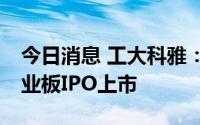 今日消息 工大科雅：公司股票将于8月8日创业板IPO上市