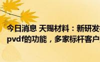 今日消息 天赐材料：新研发相关粘结剂材料主要起部分替代pvdf的功能，多家标杆客户正在测试与验证中