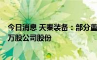 今日消息 天秦装备：部分董事及高管拟合计减持不超69.67万股公司股份