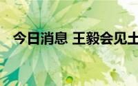 今日消息 王毅会见土耳其外长查武什奥卢