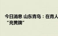 今日消息 山东青岛：在青人员4天内无核酸检测阴性记录即“亮黄牌”