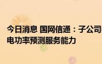 今日消息 国网信通：子公司中电启明星已初步具备新能源发电功率预测服务能力