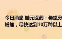 今日消息 皓元医药：希望分子砌块以每年新增2万种的速度增加，尽快达到10万种以上