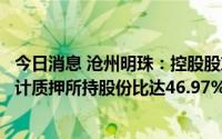 今日消息 沧州明珠：控股股东新增质押公司2.91%股份，累计质押所持股份比达46.97%