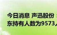 今日消息 声迅股份：截至7月29日，公司股东持有人数为9573人