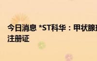 今日消息 *ST科华：甲状腺球蛋白测定试剂盒获得医疗器械注册证