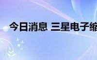今日消息 三星电子缩减越南工厂生产规模