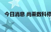 今日消息 尚乘数科停牌，昨日收跌超34%