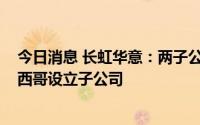 今日消息 长虹华意：两子公司拟合计出资2000万美元在墨西哥设立子公司