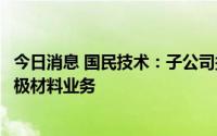 今日消息 国民技术：子公司拟增资旗下公司，加码新能源负极材料业务