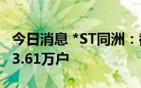 今日消息 *ST同洲：截至7月31日，股东户数3.61万户