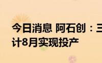 今日消息 阿石创：三明项目仍在建设中，预计8月实现投产