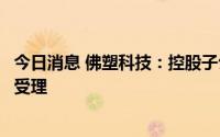 今日消息 佛塑科技：控股子公司纬达光电申请北交所上市获受理