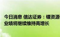 今日消息 信达证券：锂资源储备丰富、资源自给率高的企业业绩将继续维持高增长