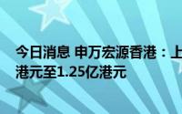 今日消息 申万宏源香港：上半年预计综合除税后亏损1.2亿港元至1.25亿港元