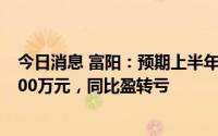今日消息 富阳：预期上半年录得公司拥有人应占净亏损约400万元，同比盈转亏