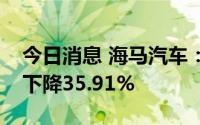 今日消息 海马汽车：7月销量1642台，同比下降35.91%