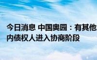 今日消息 中国奥园：有其他境内融资安排展期工作已与其境内债权人进入协商阶段