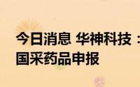 今日消息 华神科技：公司产品未参加第七批国采药品申报