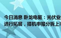 今日消息 卧龙电驱：光伏业务主要依托控股子公司浙江龙能进行拓展，择机申报分拆上市