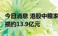 今日消息 港股中粮家佳康跌超7%，上半年亏损约13.9亿元