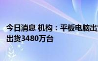 今日消息 机构：平板电脑出货量连续四季度下跌，二季度仅出货3480万台