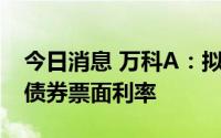 今日消息 万科A：拟下调“19万科02”公司债券票面利率
