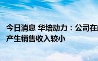 今日消息 华培动力：公司在航空航天、军工装备制造等领域产生销售收入较小