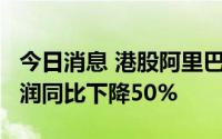 今日消息 港股阿里巴巴跌近3%，二季度净利润同比下降50%